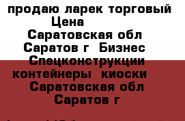 продаю ларек торговый › Цена ­ 30 000 - Саратовская обл., Саратов г. Бизнес » Спецконструкции, контейнеры, киоски   . Саратовская обл.,Саратов г.